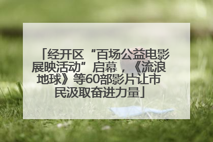 经开区“百场公益电影展映活动”启幕，《流浪地球》等60部影片让市民汲取奋进力量