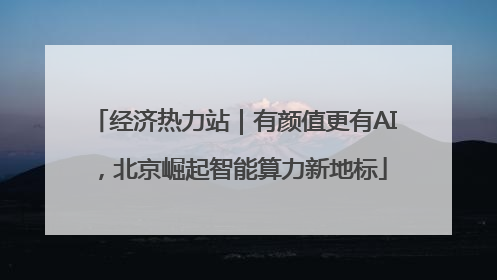 经济热力站｜有颜值更有AI，北京崛起智能算力新地标