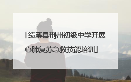 绩溪县荆州初级中学开展心肺复苏急救技能培训