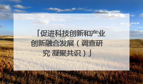 促进科技创新和产业创新融合发展（调查研究 凝聚共识）