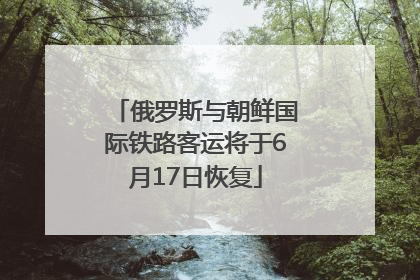 俄罗斯与朝鲜国际铁路客运将于6月17日恢复