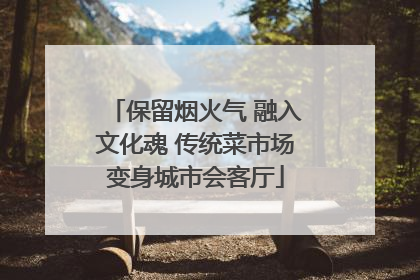 保留烟火气 融入文化魂 传统菜市场变身城市会客厅