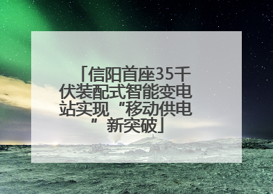 信阳首座35千伏装配式智能变电站实现“移动供电”新突破
