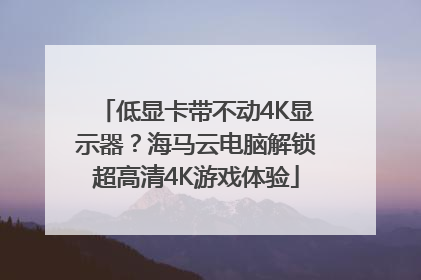 低显卡带不动4K显示器？海马云电脑解锁超高清4K游戏体验