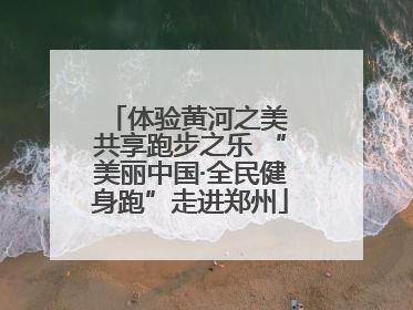 体验黄河之美 共享跑步之乐 “美丽中国·全民健身跑”走进郑州