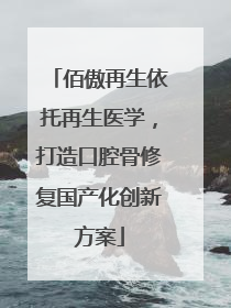佰傲再生依托再生医学，打造口腔骨修复国产化创新方案