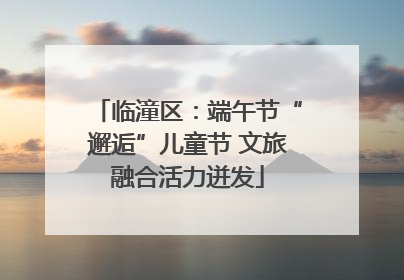 临潼区：端午节“邂逅”儿童节 文旅融合活力迸发