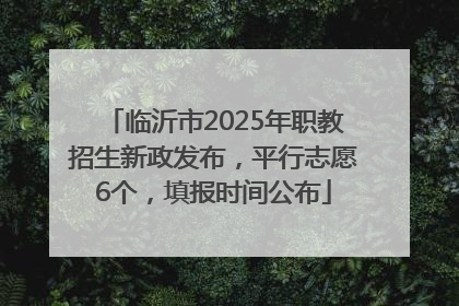 临沂市2025年职教招生新政发布，平行志愿6个，填报时间公布