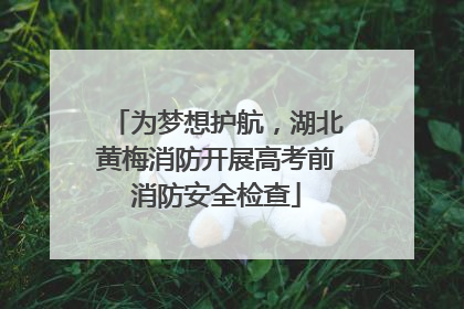 为梦想护航，湖北黄梅消防开展高考前消防安全检查