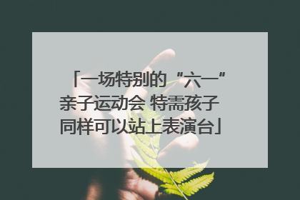 一场特别的“六一”亲子运动会 特需孩子同样可以站上表演台