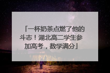一杯奶茶点燃了他的斗志！湖北高二学生参加高考，数学满分