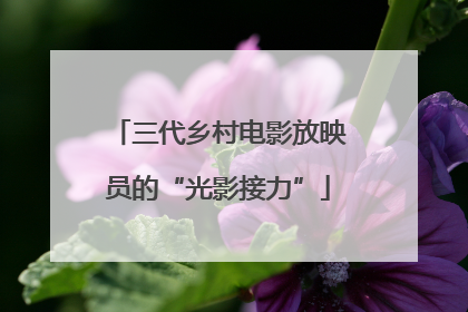 三代乡村电影放映员的“光影接力”