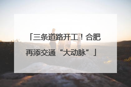 三条道路开工！合肥再添交通“大动脉”