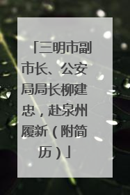 三明市副市长、公安局局长柳建忠，赴泉州履新（附简历）