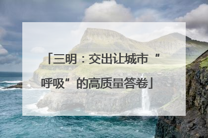 三明：交出让城市“呼吸”的高质量答卷