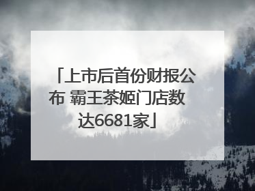 上市后首份财报公布 霸王茶姬门店数达6681家