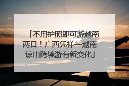 不用护照即可游越南两日！广西凭祥—越南谅山跨境游有新变化