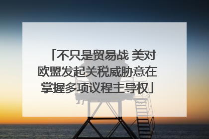 不只是贸易战 美对欧盟发起关税威胁意在掌握多项议程主导权