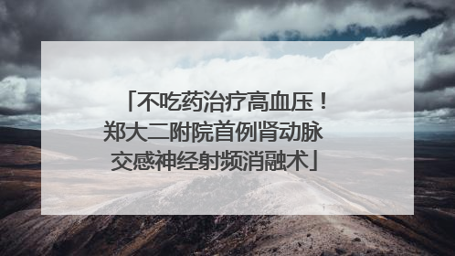 不吃药治疗高血压！郑大二附院首例肾动脉交感神经射频消融术