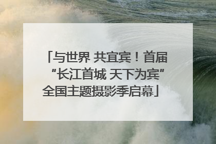 与世界 共宜宾！首届“长江首城 天下为宾”全国主题摄影季启幕