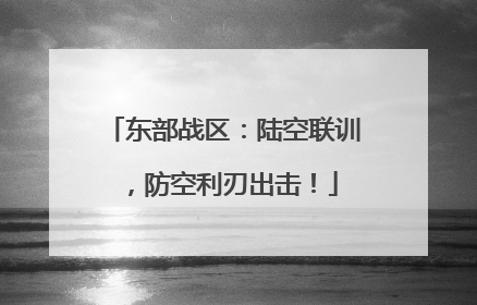 东部战区：陆空联训，防空利刃出击！