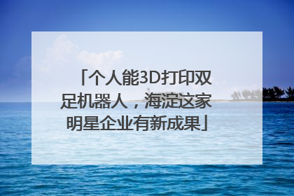 个人能3D打印双足机器人，海淀这家明星企业有新成果