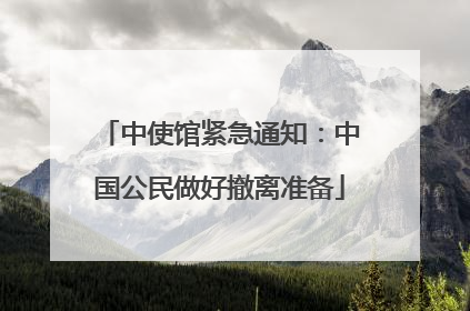 中使馆紧急通知：中国公民做好撤离准备