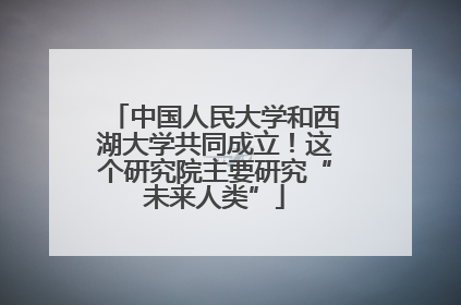 中国人民大学和西湖大学共同成立！这个研究院主要研究“未来人类”