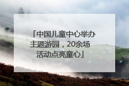 中国儿童中心举办主题游园，20余场活动点亮童心