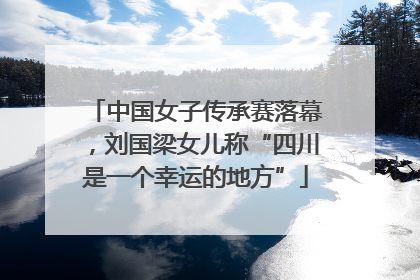 中国女子传承赛落幕，刘国梁女儿称“四川是一个幸运的地方”
