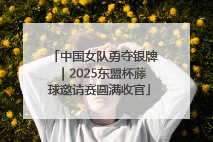 中国女队勇夺银牌｜2025东盟杯藤球邀请赛圆满收官