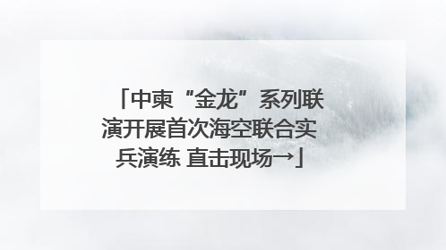 中柬“金龙”系列联演开展首次海空联合实兵演练 直击现场→