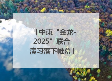 中柬“金龙-2025”联合演习落下帷幕