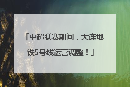 中超联赛期间，大连地铁5号线运营调整！