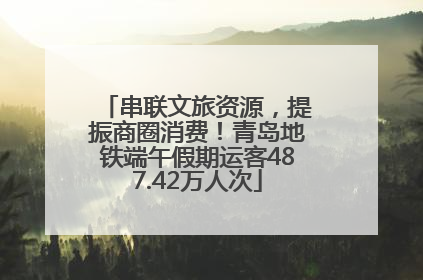串联文旅资源，提振商圈消费！青岛地铁端午假期运客487.42万人次