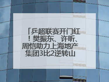 乒超联赛开门红！樊振东、许昕、周恺助力上海地产集团3比2逆转山东鲁能