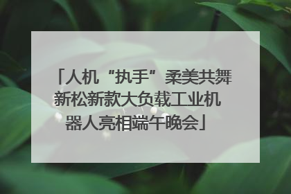 人机“执手”柔美共舞 新松新款大负载工业机器人亮相端午晚会