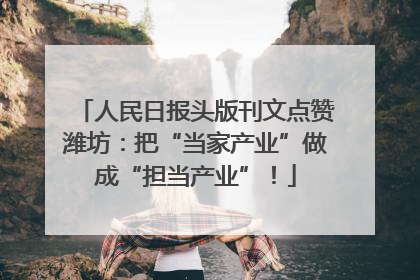 人民日报头版刊文点赞潍坊：把“当家产业”做成“担当产业”！
