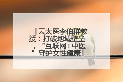 云太医李伯群教授：打破地域壁垒，“互联网+中医”守护女性健康