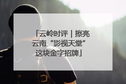 云岭时评｜擦亮云南“影视天堂”这块金字招牌