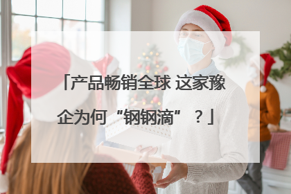 产品畅销全球 这家豫企为何“钢钢滴”？