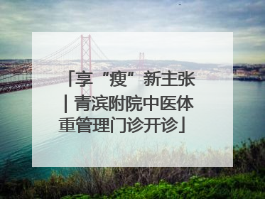 享“瘦”新主张｜青滨附院中医体重管理门诊开诊