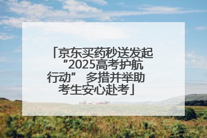 京东买药秒送发起“2025高考护航行动” 多措并举助考生安心赴考