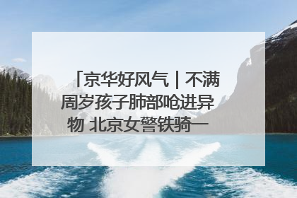 京华好风气｜不满周岁孩子肺部呛进异物 北京女警铁骑一路警灯护送
