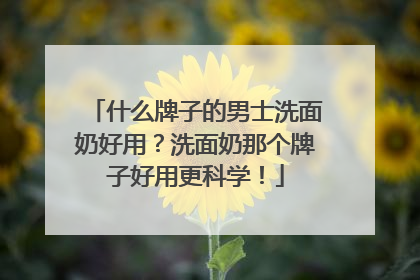 什么牌子的男士洗面奶好用？洗面奶那个牌子好用更科学！