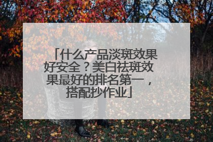 什么产品淡斑效果好安全？美白祛斑效果最好的排名第一，搭配抄作业