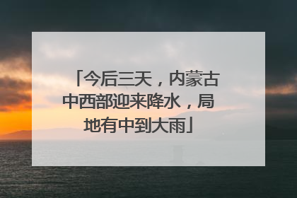 今后三天，内蒙古中西部迎来降水，局地有中到大雨