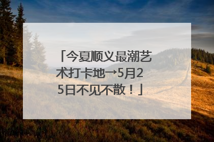 今夏顺义最潮艺术打卡地→5月25日不见不散！