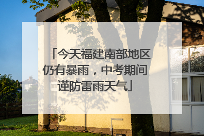今天福建南部地区仍有暴雨，中考期间谨防雷雨天气