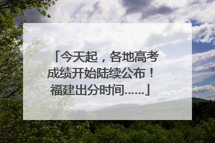 今天起，各地高考成绩开始陆续公布！福建出分时间……